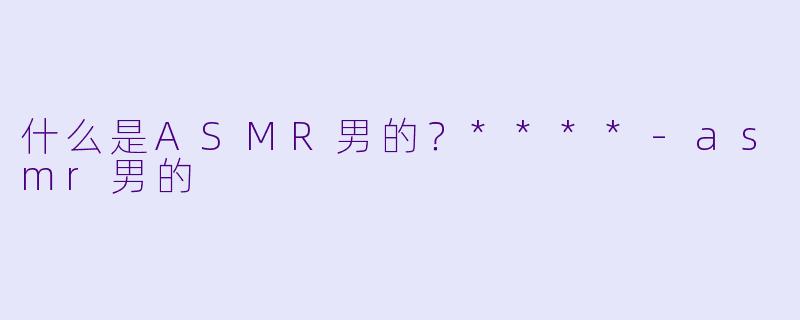 什么是ASMR男的?****
