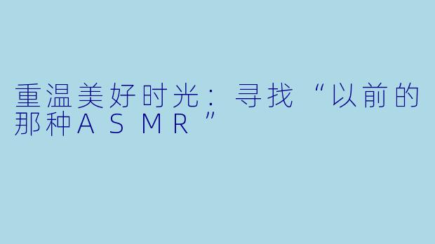 重温美好时光：寻找“以前的那种ASMR”
