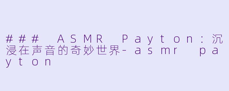### ASMR Payton：沉浸在声音的奇妙世界-asmr payton