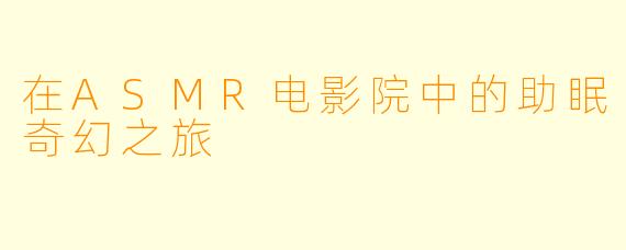 在ASMR电影院中的助眠奇幻之旅