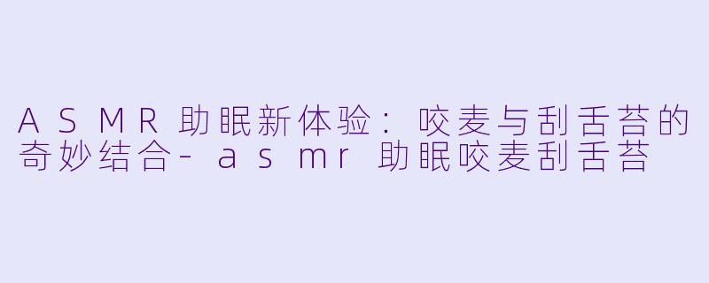 ASMR助眠新体验:咬麦与刮舌苔的奇妙结合