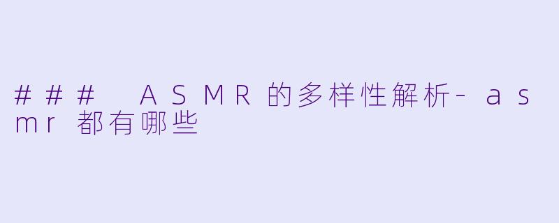 ### ASMR的多样性解析-asmr都有哪些