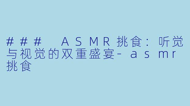 ### ASMR挑食：听觉与视觉的双重盛宴-asmr挑食