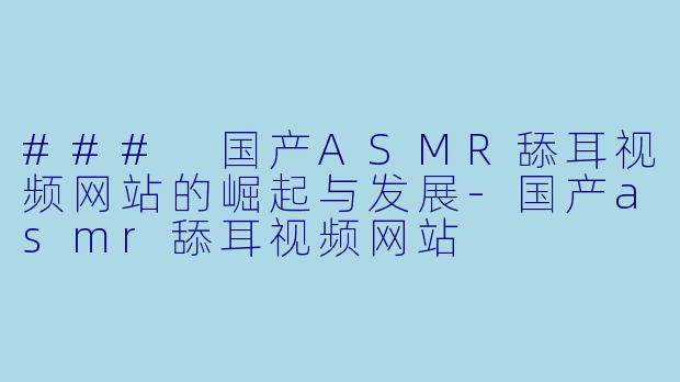 ### 国产ASMR舔耳视频网站的崛起与发展