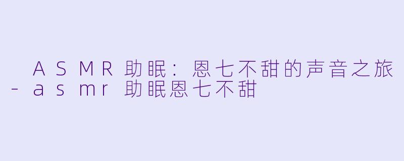  ASMR助眠：恩七不甜的声音之旅-asmr助眠恩七不甜