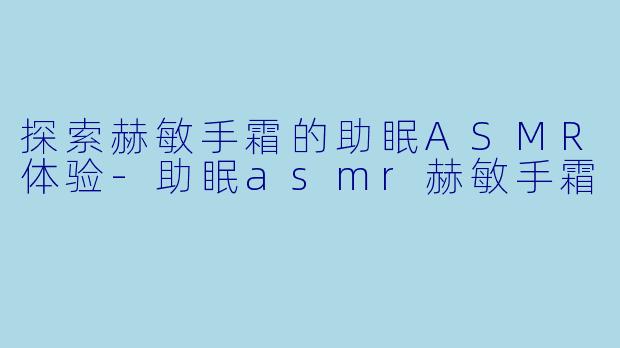 探索赫敏手霜的助眠ASMR体验-助眠asmr赫敏手霜