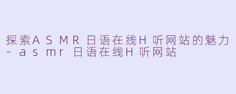 探索ASMR日语在线H听网站的魅力-asmr日语在线H听网站