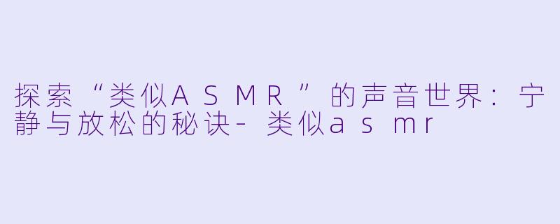 探索“类似ASMR”的声音世界：宁静与放松的秘诀-类似asmr