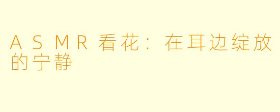 ASMR看花：在耳边绽放的宁静