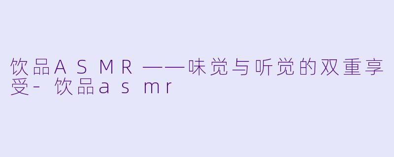 饮品ASMR——味觉与听觉的双重享受-饮品asmr