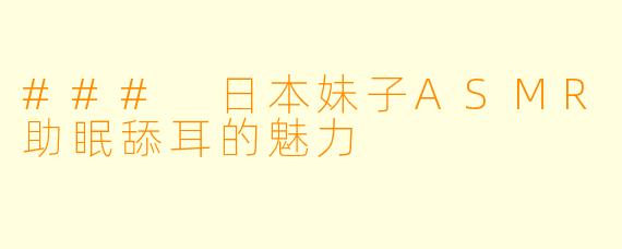 ### 日本妹子ASMR助眠舔耳的魅力