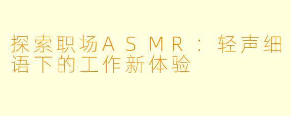 探索职场ASMR：轻声细语下的工作新体验