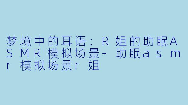 梦境中的耳语：R姐的助眠ASMR模拟场景