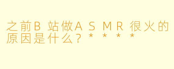 之前B站做ASMR很火的原因是什么?****