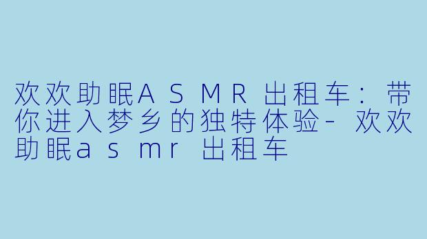欢欢助眠ASMR出租车:带你进入梦乡的独特体验