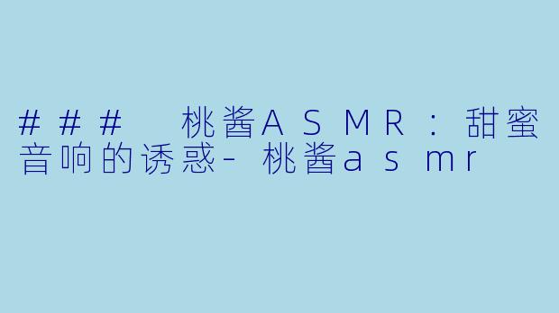 ### 桃酱ASMR：甜蜜音响的诱惑-桃酱asmr