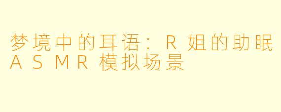 梦境中的耳语：R姐的助眠ASMR模拟场景