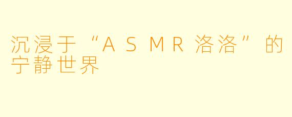 沉浸于“ASMR洛洛”的宁静世界