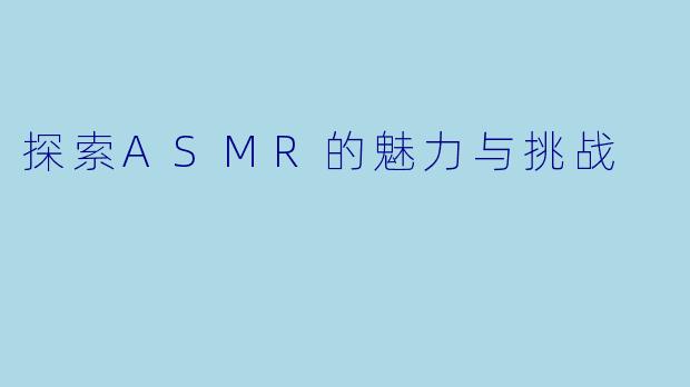探索ASMR的魅力与挑战