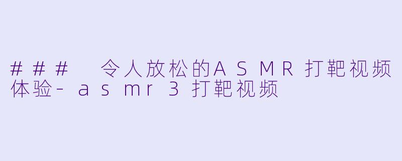 ### 令人放松的ASMR打靶视频体验-asmr3打靶视频