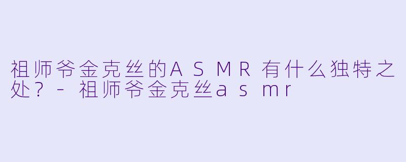 祖师爷金克丝的ASMR有什么独特之处?