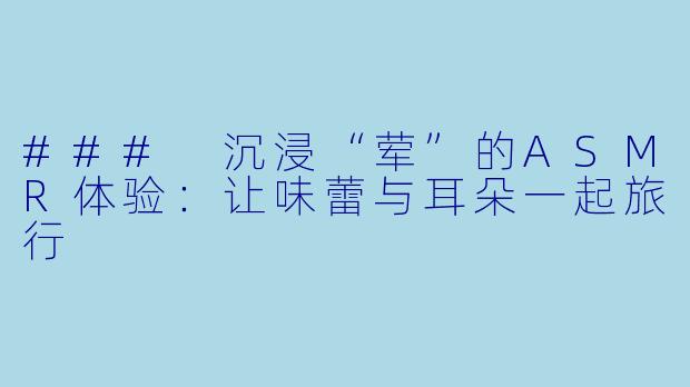 ### 沉浸“荤”的ASMR体验：让味蕾与耳朵一起旅行