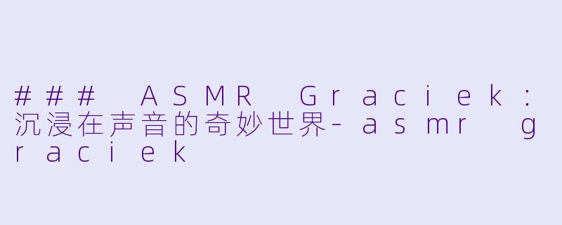 ### ASMR Graciek：沉浸在声音的奇妙世界-asmr graciek