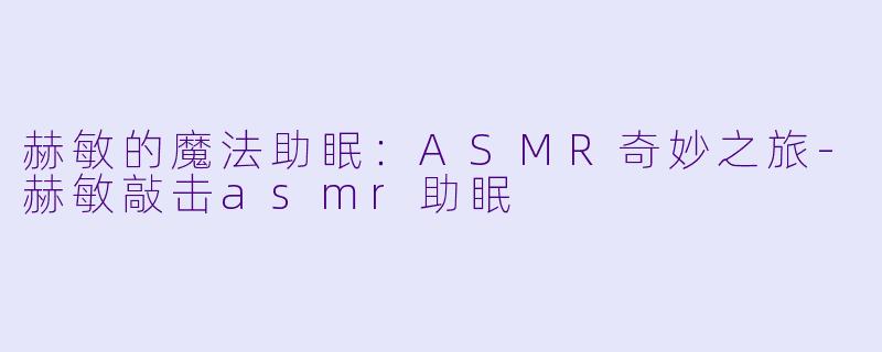 赫敏的魔法助眠：ASMR奇妙之旅-赫敏敲击asmr助眠