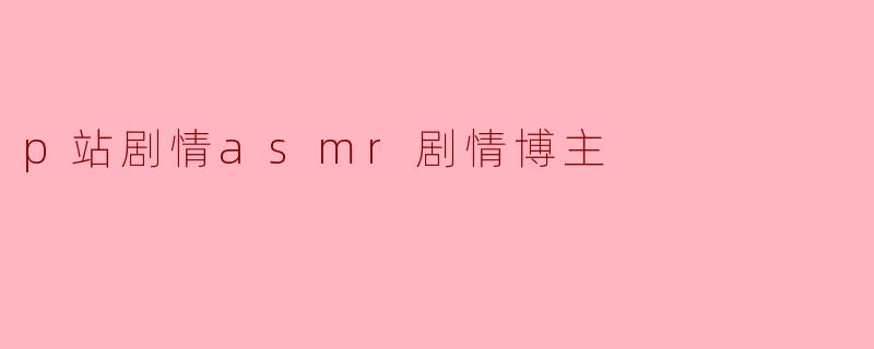 探索P站的ASMR剧情博主:声音与故事的奇妙结合