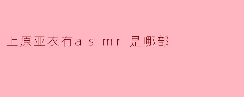 上原亚衣有ASMR是哪部？**  **
