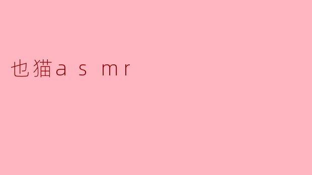 沉浸在“也猫ASMR”的柔和世界中