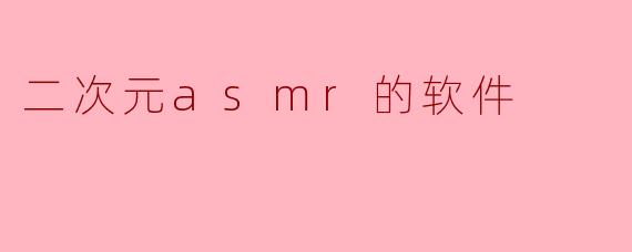 什么是“二次元ASMR软件”,它有什么特点?**