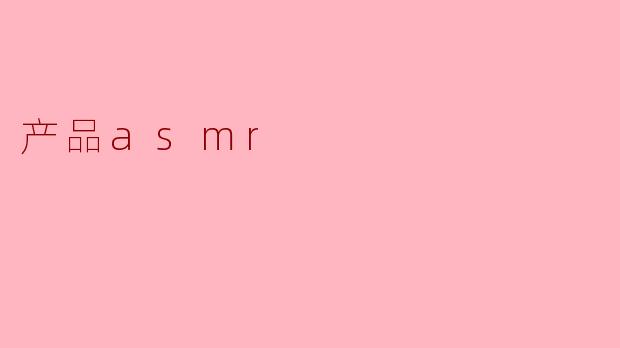 ### 探索产品ASMR:带给你独特的消费体验
