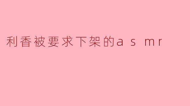 利香为什么被要求下架她的ASMR视频?****