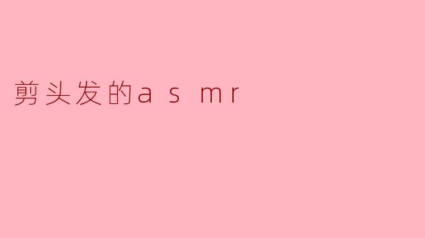 剪头发的ASMR有什么特别之处？**  