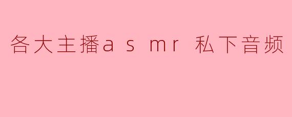 各大主播asmr私下音频