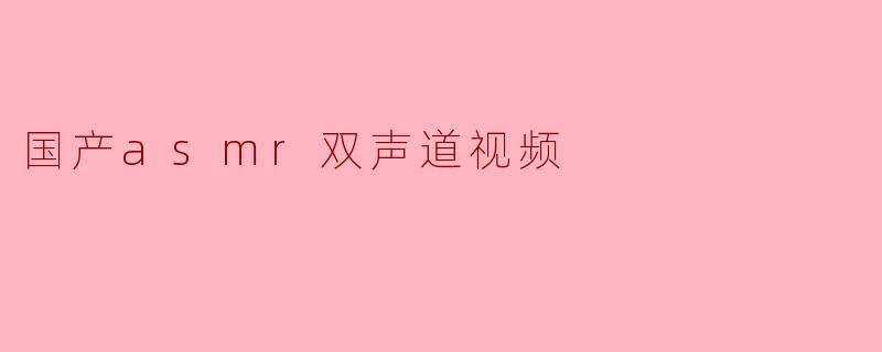 国产ASMR双声道视频有哪些特色?****
