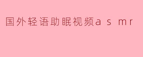 国外轻语助眠视频asmr