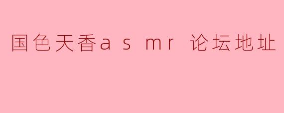 国色天香asmr论坛地址