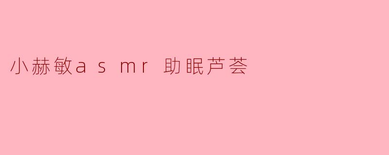 小赫敏ASMR助眠芦荟:自然与声音的完美结合