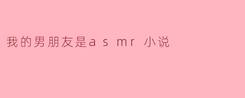 你觉得为什么你的男朋友会是一本ASMR小说?****
