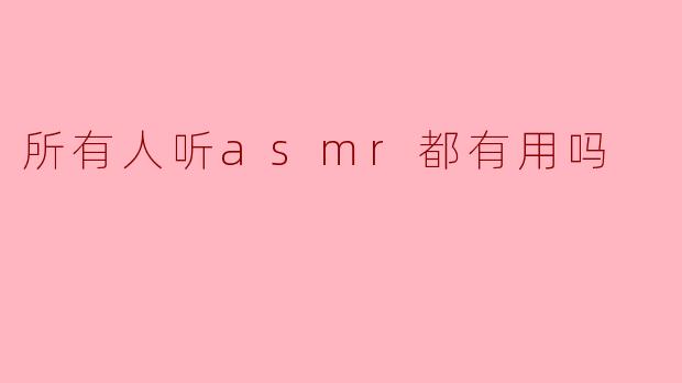 所有人听ASMR都有用吗?****