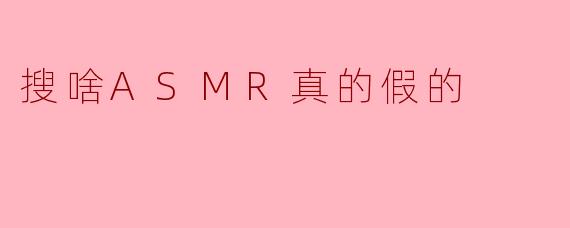 搜啥ASMR真的假的