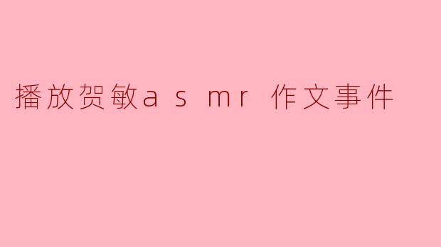 关于“播放贺敏asmr作文事件”,实际上发生了什么事情?