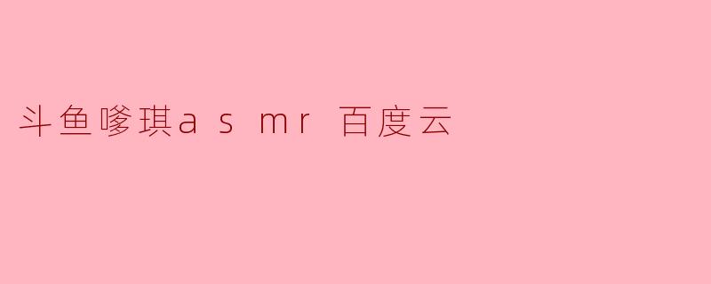 斗鱼嗲琪的ASMR节目在哪里可以找百度云链接？****