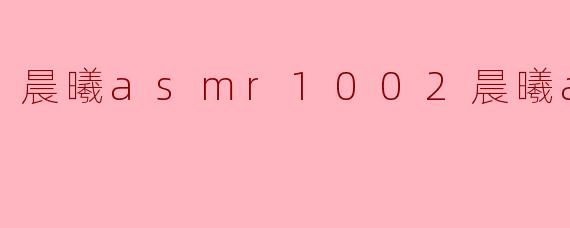 晨曦ASMR1002——沉浸在宁静的声音世界中