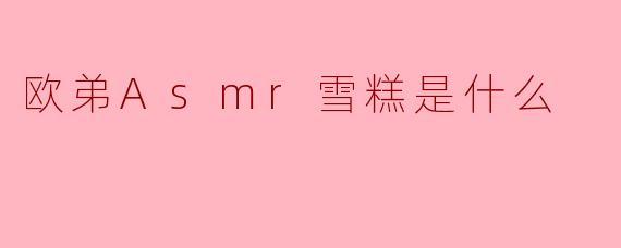 欧弟Asmr雪糕是什么