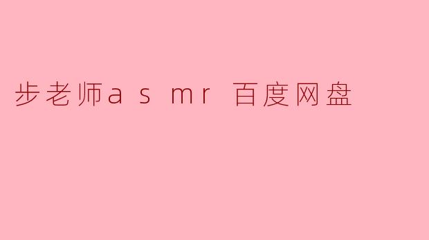 步老师asmr百度网盘