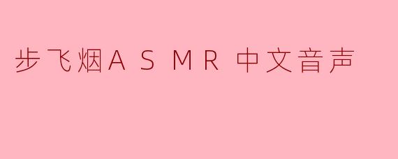 步飞烟的ASMR音声有什么特点，适合哪些人群听？