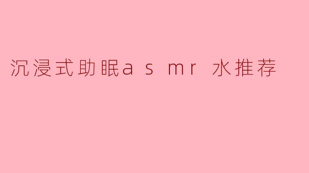 ### 沉浸式助眠ASMR水推荐:让你轻松入眠的最佳伴侣